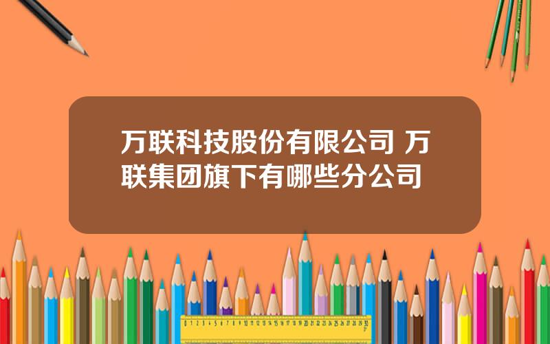 万联科技股份有限公司 万联集团旗下有哪些分公司